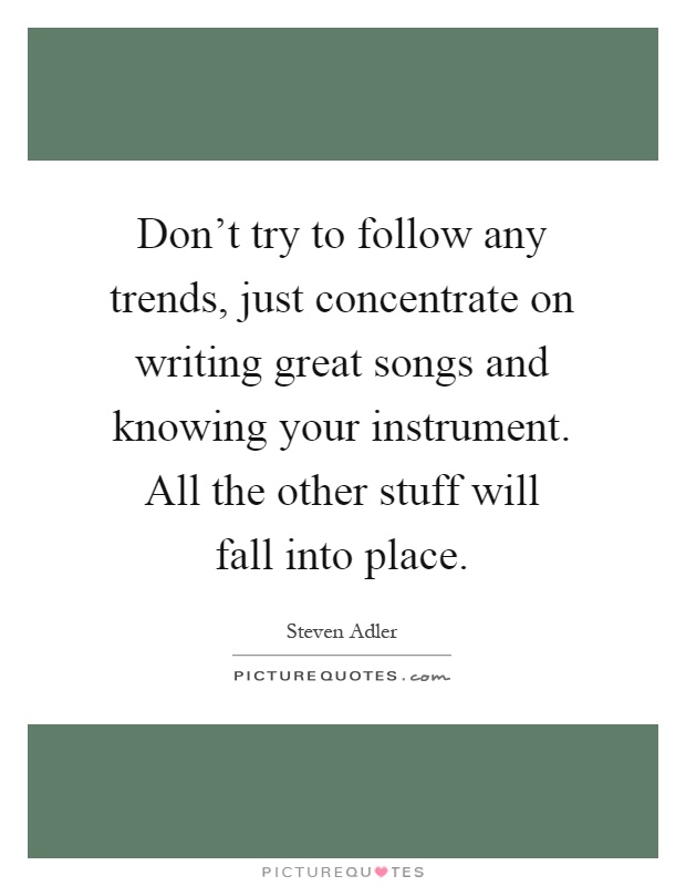 Don't try to follow any trends, just concentrate on writing great songs and knowing your instrument. All the other stuff will fall into place Picture Quote #1