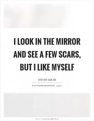 I look in the mirror and see a few scars, but I like myself Picture Quote #1