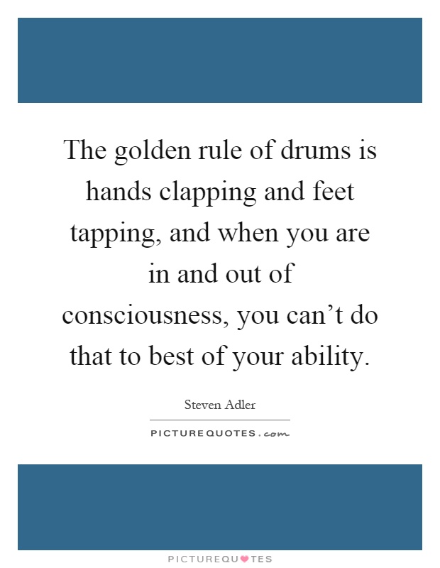 The golden rule of drums is hands clapping and feet tapping, and when you are in and out of consciousness, you can't do that to best of your ability Picture Quote #1