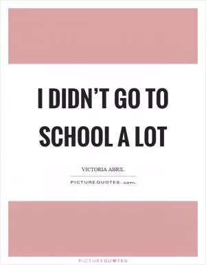 I didn’t go to school a lot Picture Quote #1