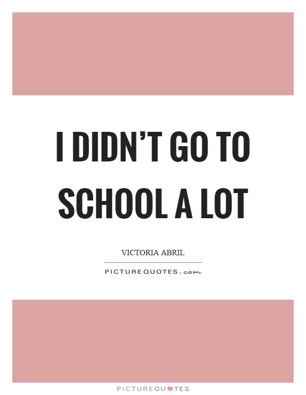 I didn't go to school a lot Picture Quote #1