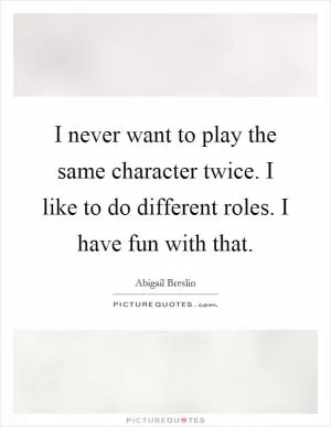 I never want to play the same character twice. I like to do different roles. I have fun with that Picture Quote #1