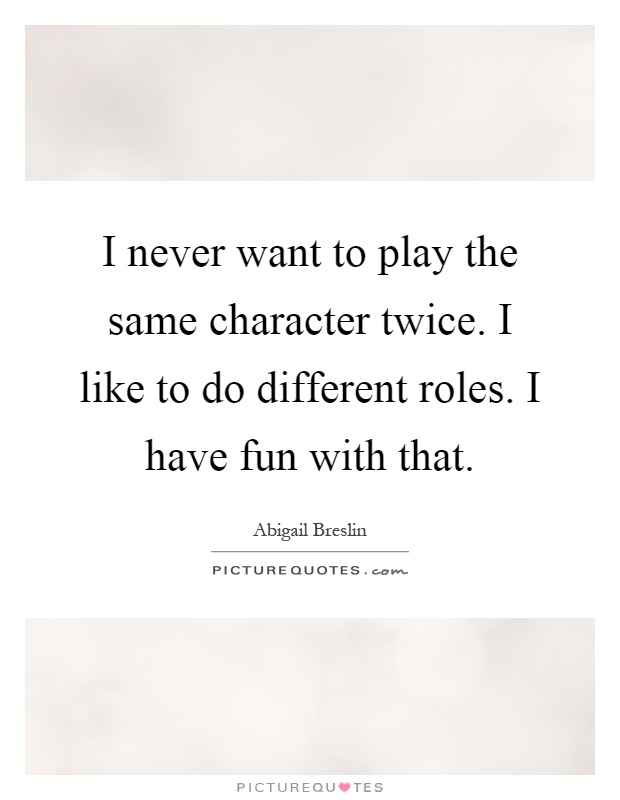 I never want to play the same character twice. I like to do different roles. I have fun with that Picture Quote #1