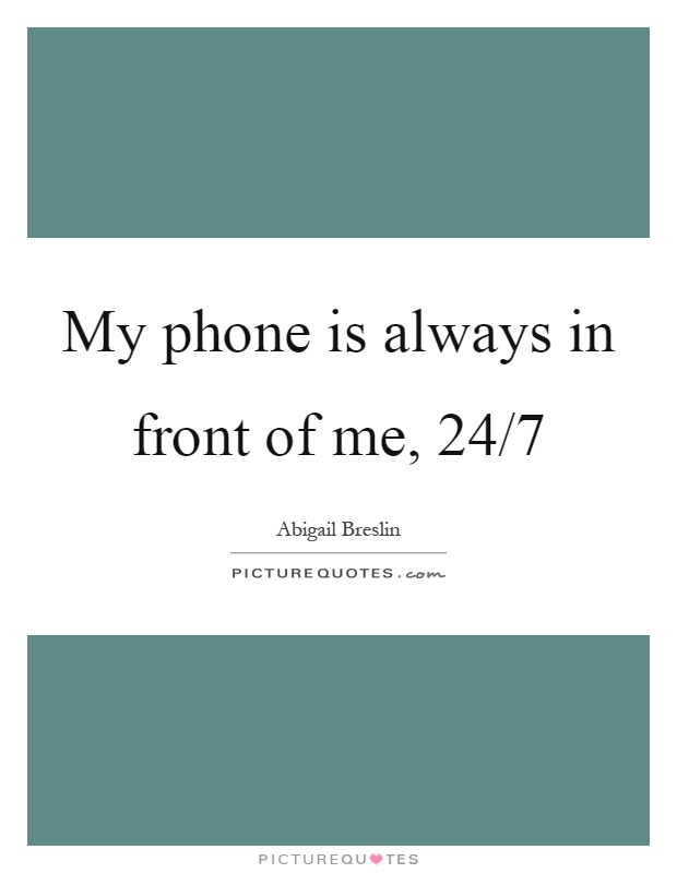 My phone is always in front of me, 24/7 Picture Quote #1