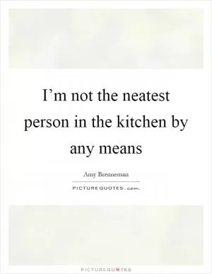 I’m not the neatest person in the kitchen by any means Picture Quote #1