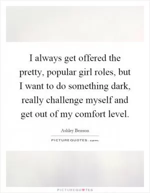 I always get offered the pretty, popular girl roles, but I want to do something dark, really challenge myself and get out of my comfort level Picture Quote #1