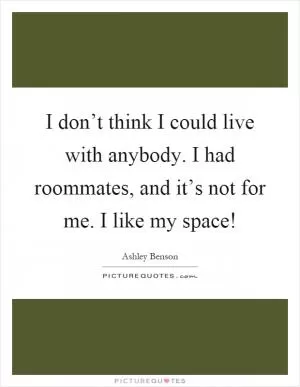 I don’t think I could live with anybody. I had roommates, and it’s not for me. I like my space! Picture Quote #1