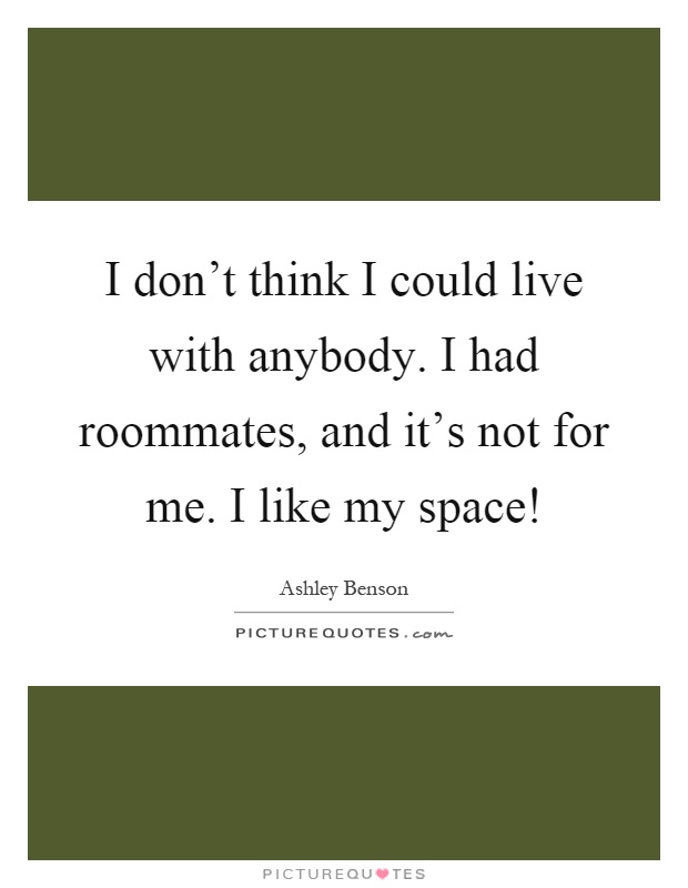 I don't think I could live with anybody. I had roommates, and it's not for me. I like my space! Picture Quote #1