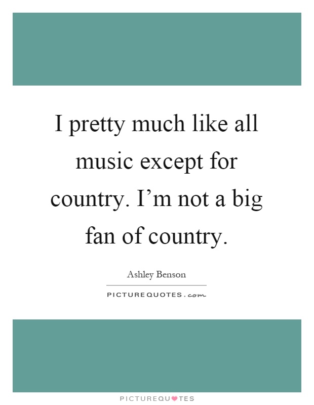 I pretty much like all music except for country. I'm not a big fan of country Picture Quote #1