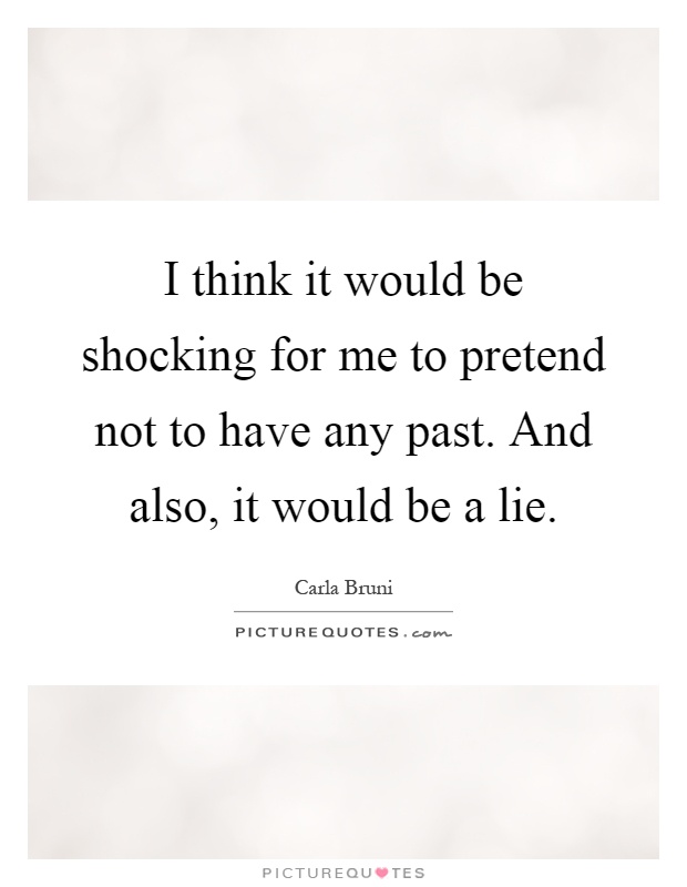 I think it would be shocking for me to pretend not to have any past. And also, it would be a lie Picture Quote #1