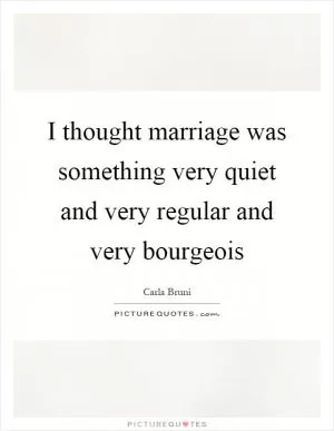 I thought marriage was something very quiet and very regular and very bourgeois Picture Quote #1
