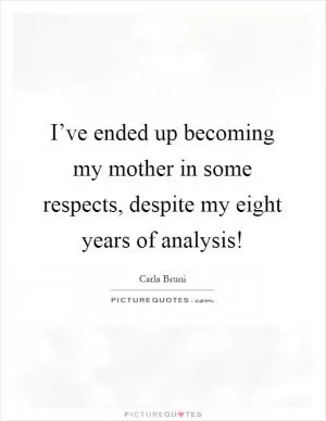 I’ve ended up becoming my mother in some respects, despite my eight years of analysis! Picture Quote #1