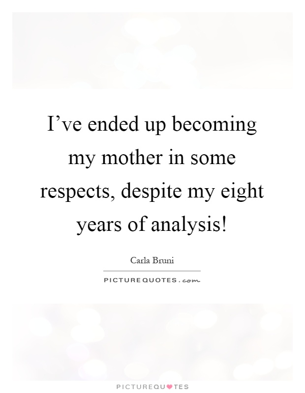 I've ended up becoming my mother in some respects, despite my eight years of analysis! Picture Quote #1