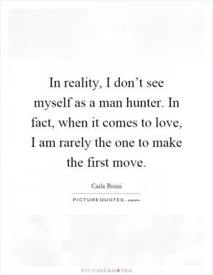 In reality, I don’t see myself as a man hunter. In fact, when it comes to love, I am rarely the one to make the first move Picture Quote #1