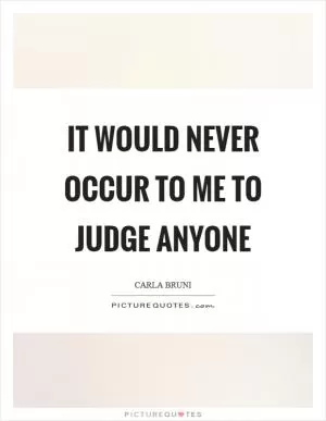 It would never occur to me to judge anyone Picture Quote #1