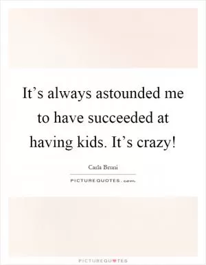 It’s always astounded me to have succeeded at having kids. It’s crazy! Picture Quote #1