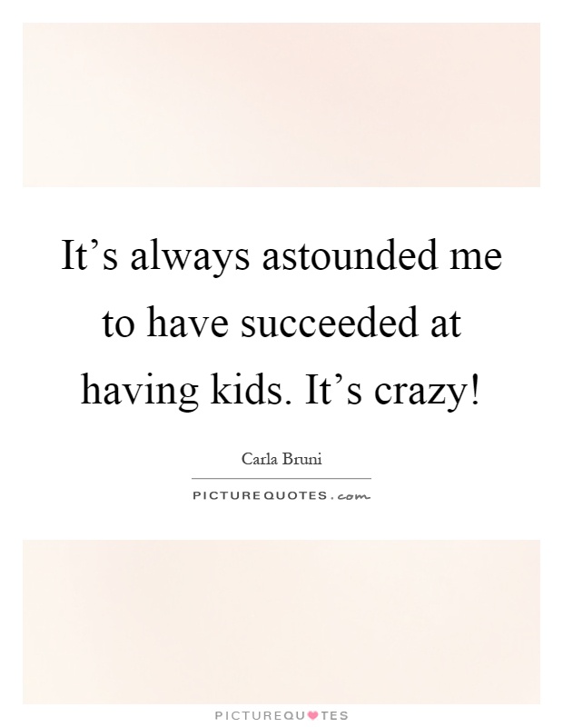 It's always astounded me to have succeeded at having kids. It's crazy! Picture Quote #1