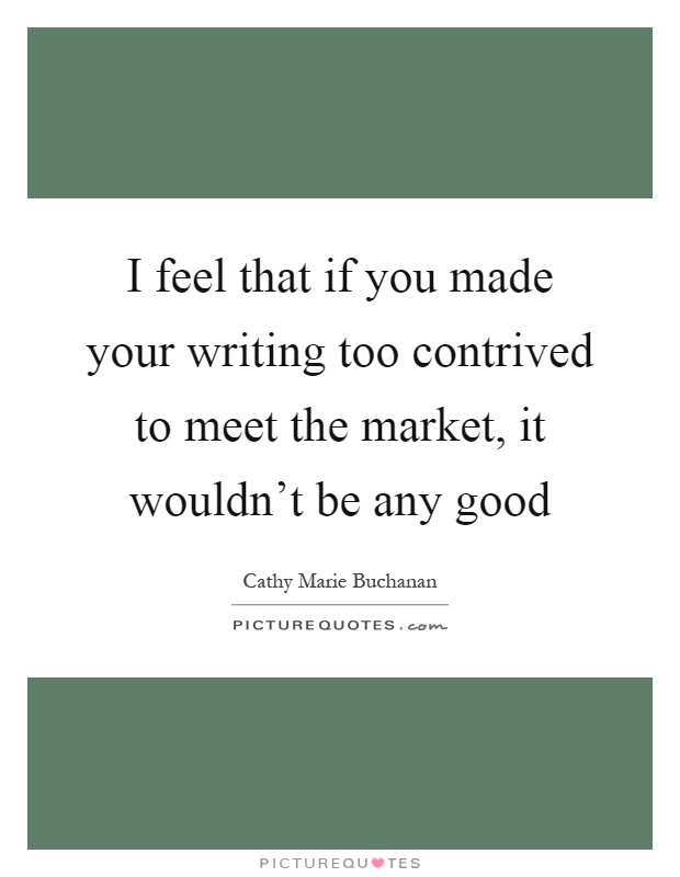 I feel that if you made your writing too contrived to meet the market, it wouldn't be any good Picture Quote #1