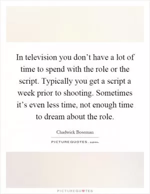 In television you don’t have a lot of time to spend with the role or the script. Typically you get a script a week prior to shooting. Sometimes it’s even less time, not enough time to dream about the role Picture Quote #1