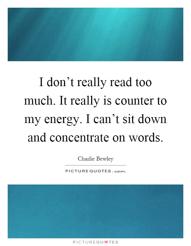I don't really read too much. It really is counter to my energy. I can't sit down and concentrate on words Picture Quote #1