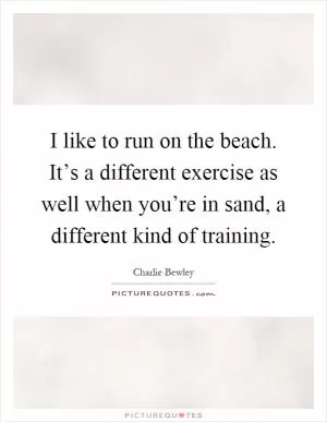 I like to run on the beach. It’s a different exercise as well when you’re in sand, a different kind of training Picture Quote #1