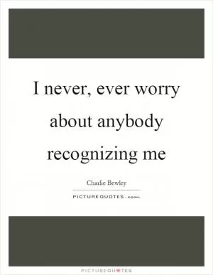 I never, ever worry about anybody recognizing me Picture Quote #1