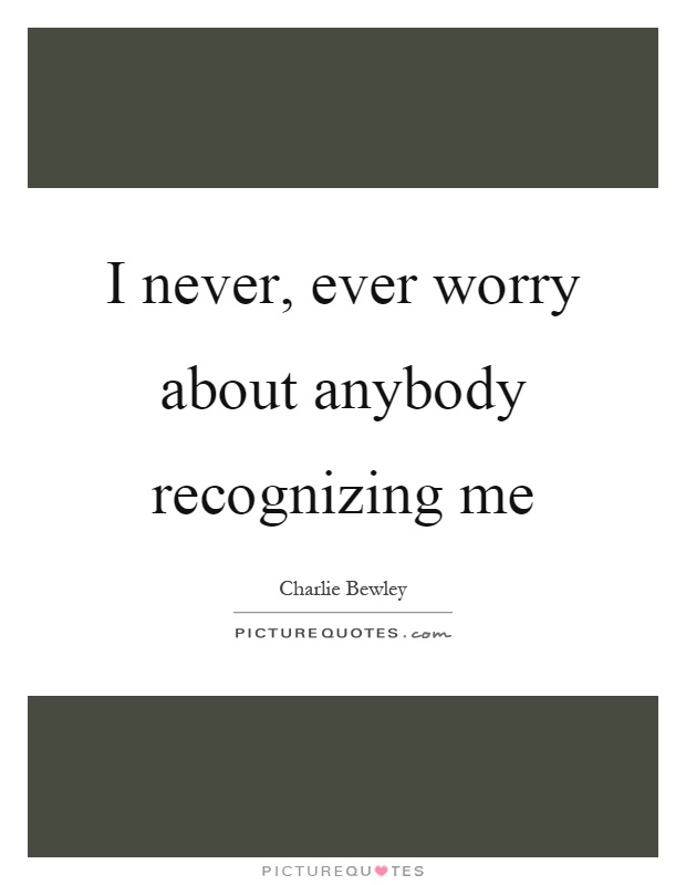 I never, ever worry about anybody recognizing me Picture Quote #1