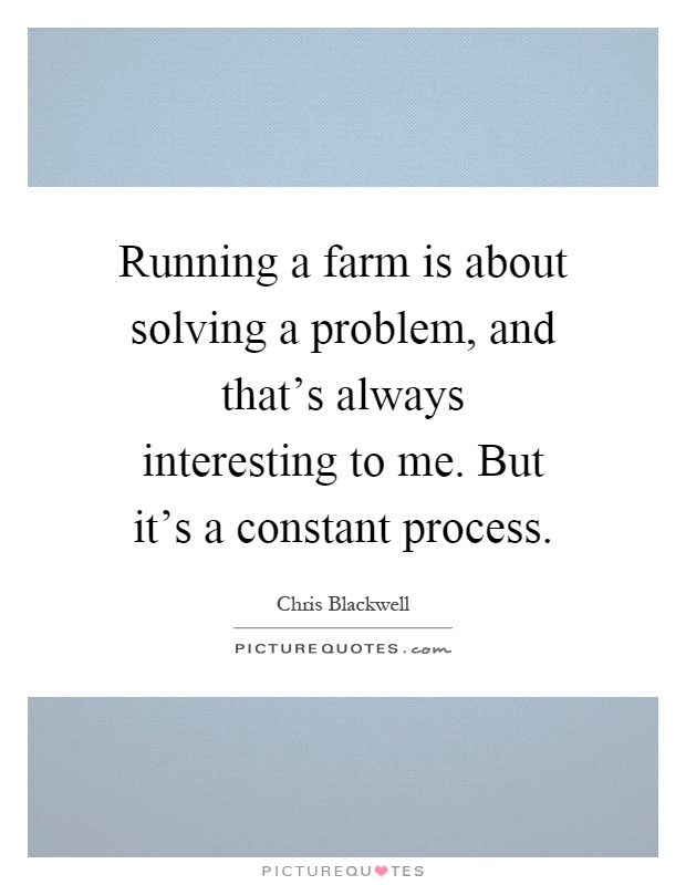 Running a farm is about solving a problem, and that's always interesting to me. But it's a constant process Picture Quote #1