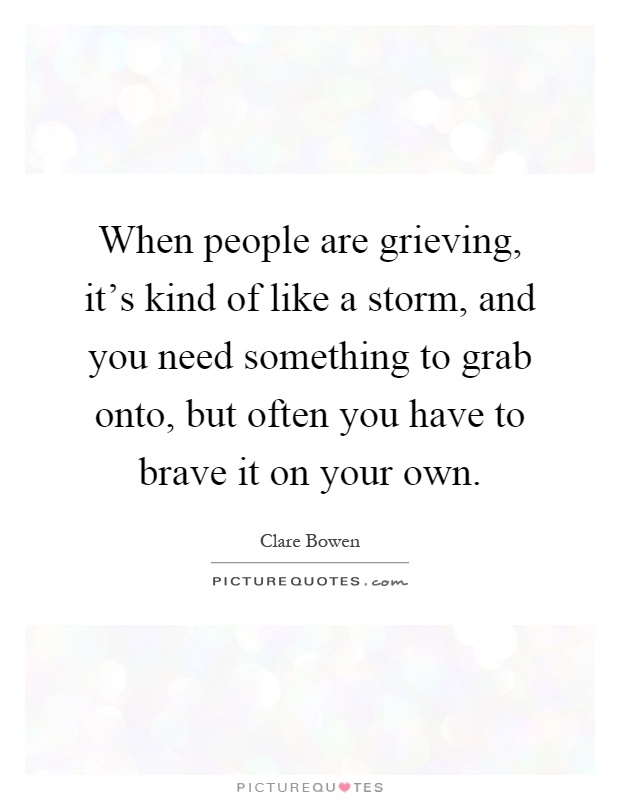 When people are grieving, it's kind of like a storm, and you need something to grab onto, but often you have to brave it on your own Picture Quote #1