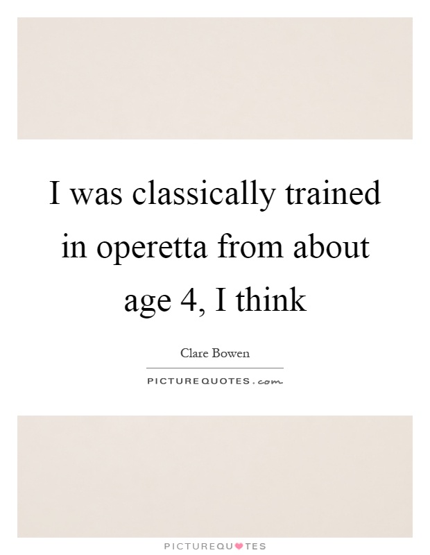 I was classically trained in operetta from about age 4, I think Picture Quote #1