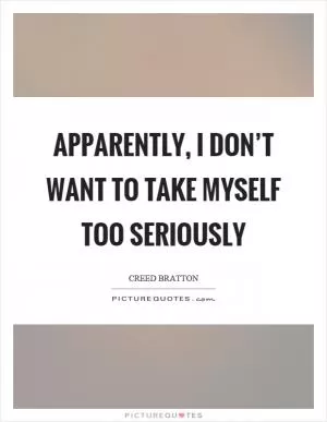 Apparently, I don’t want to take myself too seriously Picture Quote #1