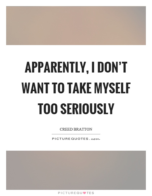 Apparently, I don't want to take myself too seriously Picture Quote #1