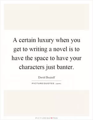 A certain luxury when you get to writing a novel is to have the space to have your characters just banter Picture Quote #1