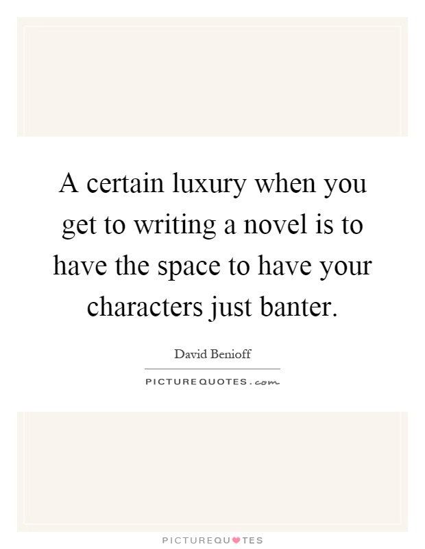A certain luxury when you get to writing a novel is to have the space to have your characters just banter Picture Quote #1