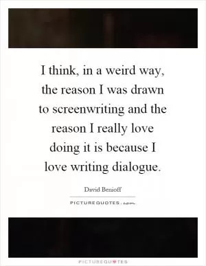 I think, in a weird way, the reason I was drawn to screenwriting and the reason I really love doing it is because I love writing dialogue Picture Quote #1