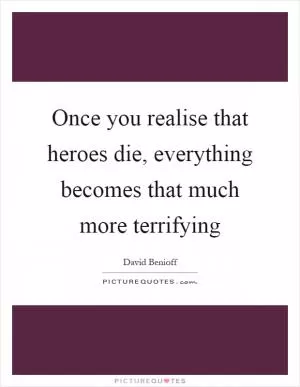 Once you realise that heroes die, everything becomes that much more terrifying Picture Quote #1