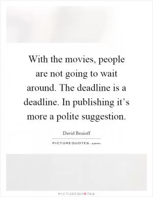 With the movies, people are not going to wait around. The deadline is a deadline. In publishing it’s more a polite suggestion Picture Quote #1