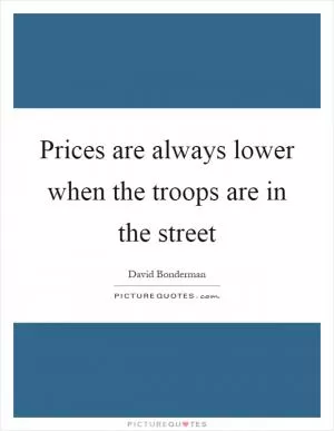 Prices are always lower when the troops are in the street Picture Quote #1