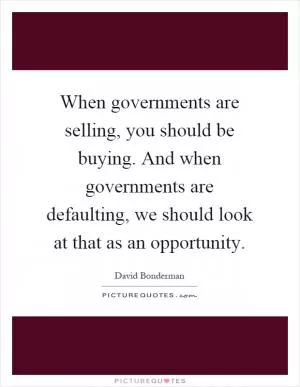 When governments are selling, you should be buying. And when governments are defaulting, we should look at that as an opportunity Picture Quote #1