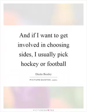 And if I want to get involved in choosing sides, I usually pick hockey or football Picture Quote #1
