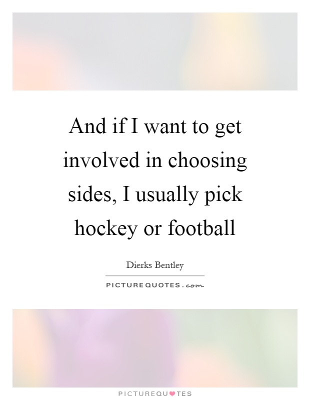 And if I want to get involved in choosing sides, I usually pick hockey or football Picture Quote #1