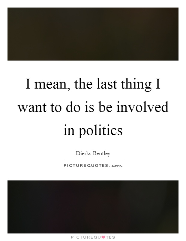 I mean, the last thing I want to do is be involved in politics Picture Quote #1