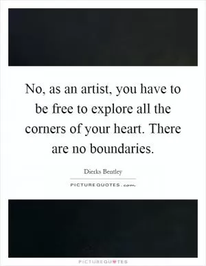 No, as an artist, you have to be free to explore all the corners of your heart. There are no boundaries Picture Quote #1