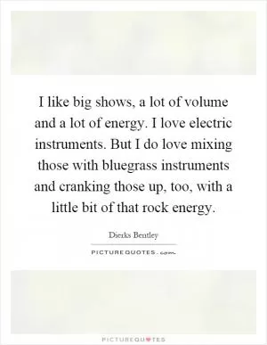 I like big shows, a lot of volume and a lot of energy. I love electric instruments. But I do love mixing those with bluegrass instruments and cranking those up, too, with a little bit of that rock energy Picture Quote #1