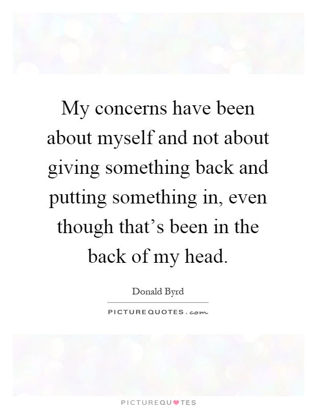 My concerns have been about myself and not about giving something back and putting something in, even though that's been in the back of my head Picture Quote #1