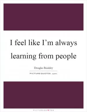I feel like I’m always learning from people Picture Quote #1