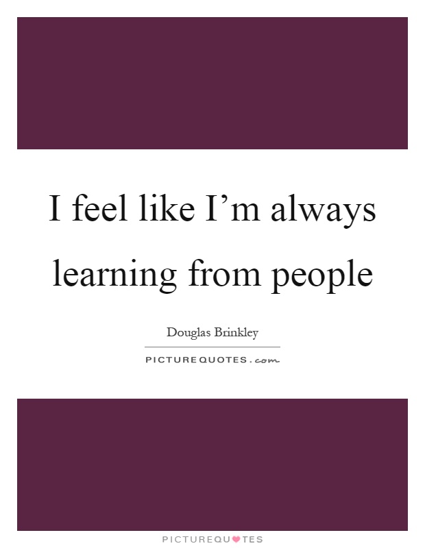 I feel like I'm always learning from people Picture Quote #1