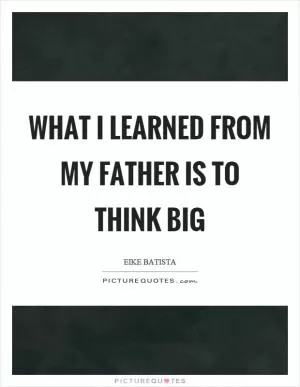 What I learned from my father is to think big Picture Quote #1