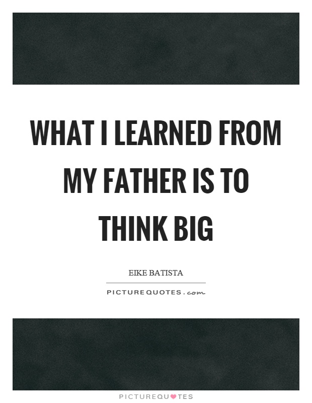 What I learned from my father is to think big Picture Quote #1
