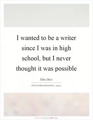 I wanted to be a writer since I was in high school, but I never thought it was possible Picture Quote #1